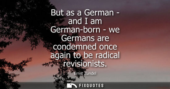 Small: But as a German - and I am German-born - we Germans are condemned once again to be radical revisionists