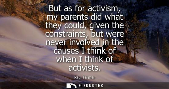 Small: But as for activism, my parents did what they could, given the constraints, but were never involved in 