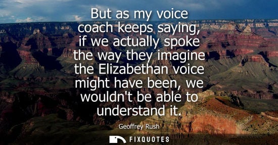 Small: But as my voice coach keeps saying, if we actually spoke the way they imagine the Elizabethan voice mig