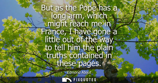 Small: But as the Pope has a long arm, which might reach me in France, I have gone a little out of the way to 