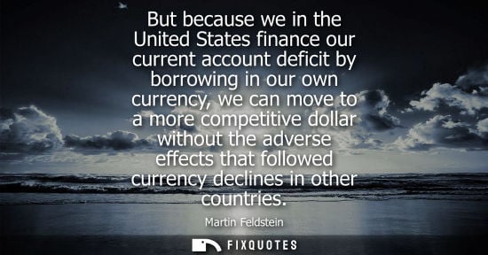Small: But because we in the United States finance our current account deficit by borrowing in our own currenc