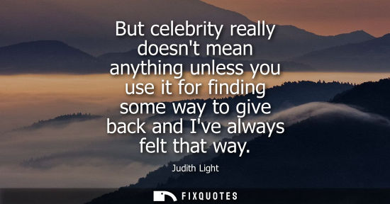 Small: But celebrity really doesnt mean anything unless you use it for finding some way to give back and Ive a