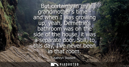 Small: But certainly in my grandmothers time - and when I was growing up, yeah, Demetries bathroom was on the 