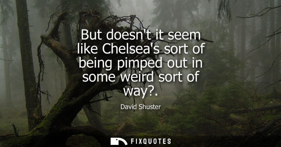 Small: But doesnt it seem like Chelseas sort of being pimped out in some weird sort of way?