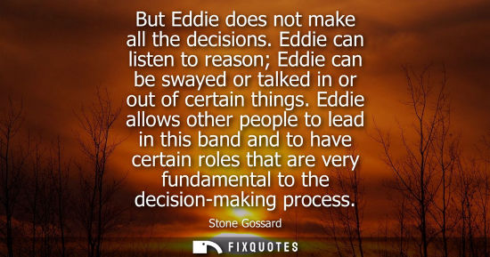 Small: But Eddie does not make all the decisions. Eddie can listen to reason Eddie can be swayed or talked in 