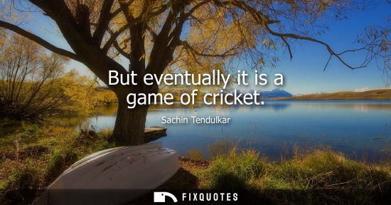 Small: But eventually it is a game of cricket
