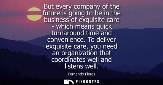 Small: But every company of the future is going to be in the business of exquisite care - which means quick turnaroun