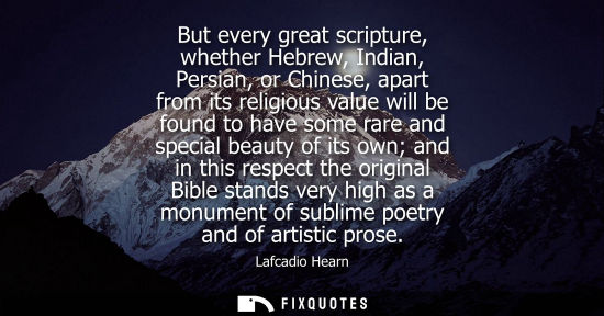 Small: But every great scripture, whether Hebrew, Indian, Persian, or Chinese, apart from its religious value will be