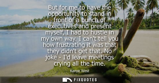 Small: But for me to have the opportunity to stand in front of a bunch of executives and present myself, I had