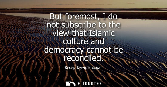 Small: But foremost, I do not subscribe to the view that Islamic culture and democracy cannot be reconciled