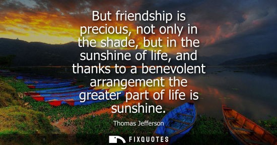Small: Thomas Jefferson - But friendship is precious, not only in the shade, but in the sunshine of life, and thanks 