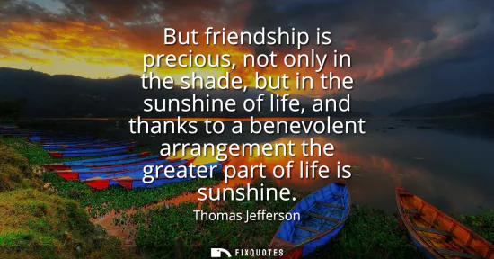 Small: But friendship is precious, not only in the shade, but in the sunshine of life, and thanks to a benevolent arr