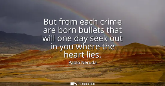 Small: But from each crime are born bullets that will one day seek out in you where the heart lies