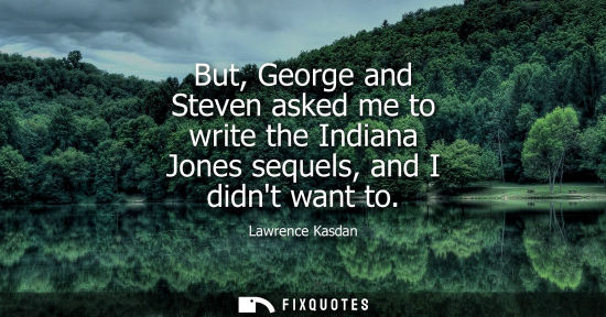Small: But, George and Steven asked me to write the Indiana Jones sequels, and I didnt want to
