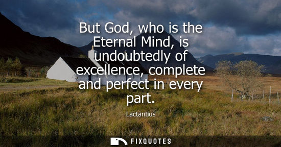 Small: But God, who is the Eternal Mind, is undoubtedly of excellence, complete and perfect in every part