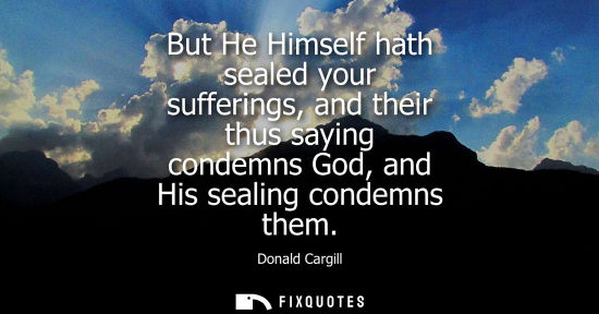 Small: But He Himself hath sealed your sufferings, and their thus saying condemns God, and His sealing condemn