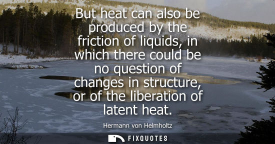 Small: But heat can also be produced by the friction of liquids, in which there could be no question of change
