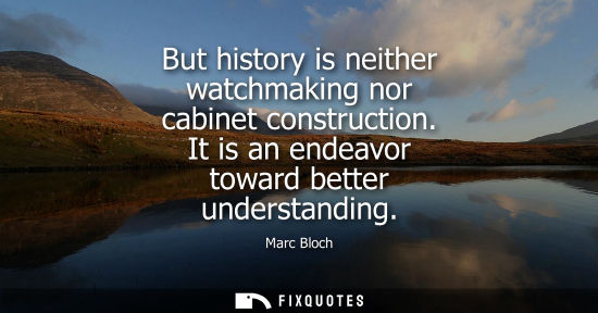 Small: Marc Bloch - But history is neither watchmaking nor cabinet construction. It is an endeavor toward better unde