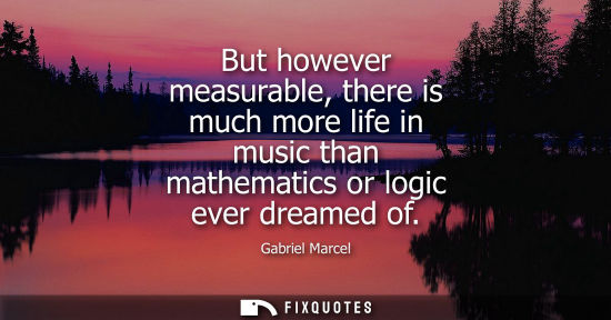 Small: But however measurable, there is much more life in music than mathematics or logic ever dreamed of