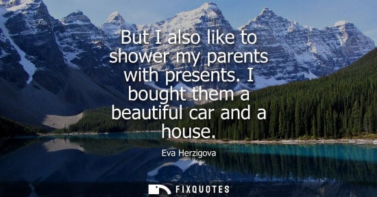Small: But I also like to shower my parents with presents. I bought them a beautiful car and a house