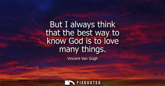 Small: But I always think that the best way to know God is to love many things