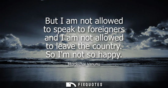 Small: But I am not allowed to speak to foreigners and I am not allowed to leave the country. So Im not so happy