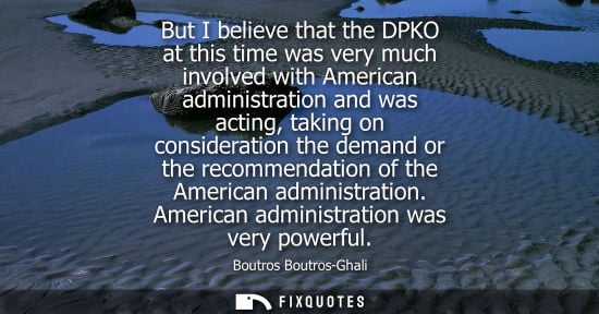 Small: But I believe that the DPKO at this time was very much involved with American administration and was ac