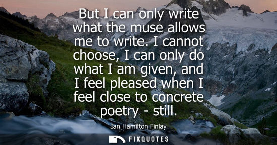 Small: But I can only write what the muse allows me to write. I cannot choose, I can only do what I am given, 