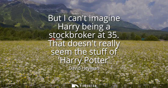 Small: But I cant imagine Harry being a stockbroker at 35. That doesnt really seem the stuff of Harry Potter