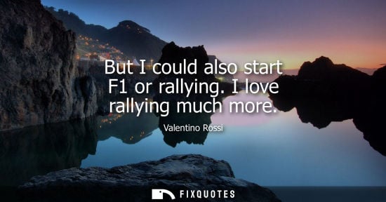 Small: Valentino Rossi: But I could also start F1 or rallying. I love rallying much more