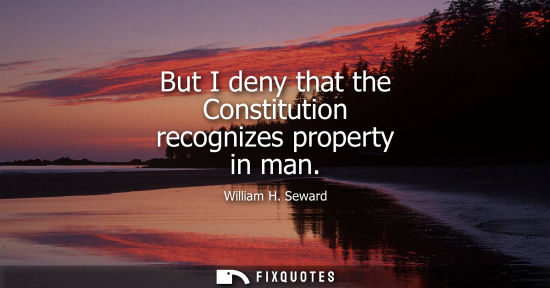 Small: But I deny that the Constitution recognizes property in man