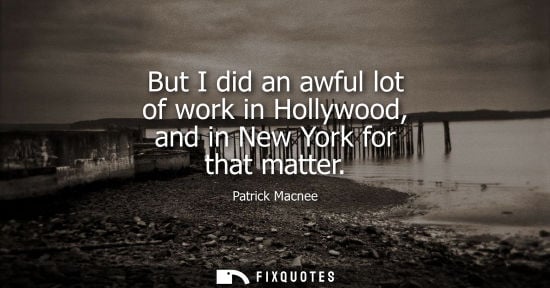 Small: But I did an awful lot of work in Hollywood, and in New York for that matter