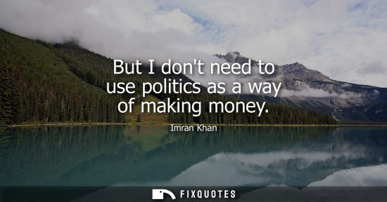 Small: Imran Khan: But I dont need to use politics as a way of making money