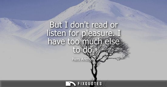 Small: But I dont read or listen for pleasure. I have too much else to do