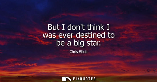 Small: But I dont think I was ever destined to be a big star