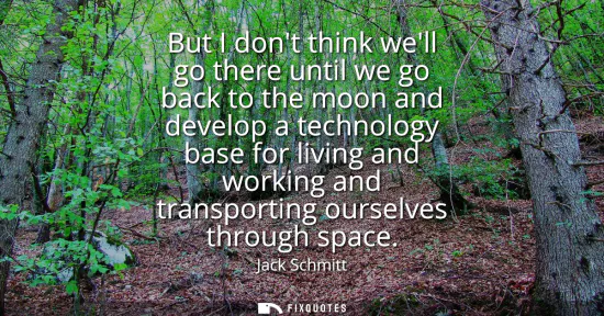 Small: But I dont think well go there until we go back to the moon and develop a technology base for living and worki