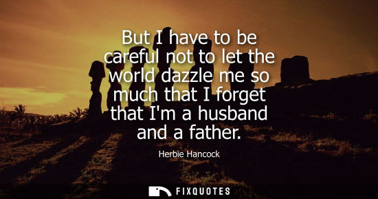 Small: But I have to be careful not to let the world dazzle me so much that I forget that Im a husband and a father