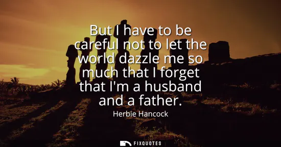 Small: But I have to be careful not to let the world dazzle me so much that I forget that Im a husband and a father