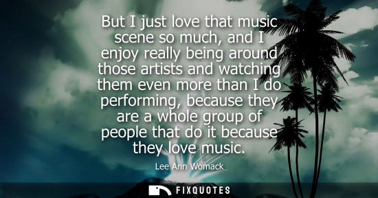 Small: But I just love that music scene so much, and I enjoy really being around those artists and watching th