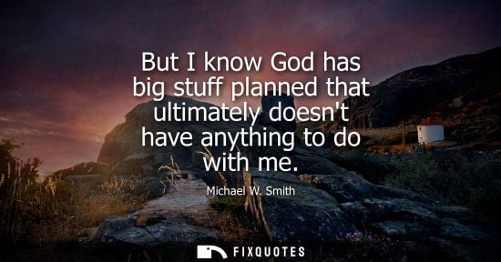 Small: But I know God has big stuff planned that ultimately doesnt have anything to do with me
