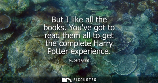 Small: But I like all the books. Youve got to read them all to get the complete Harry Potter experience