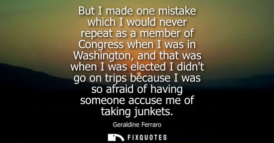 Small: But I made one mistake which I would never repeat as a member of Congress when I was in Washington, and