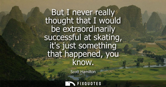 Small: But I never really thought that I would be extraordinarily successful at skating, its just something th