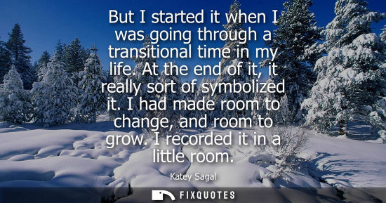 Small: But I started it when I was going through a transitional time in my life. At the end of it, it really s