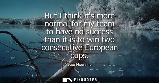 Small: But I think its more normal for my team to have no success than it is to win two consecutive European c