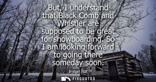 Small: But, I understand that Black Comb and Whistler are supposed to be great for snowboarding. So I am looki