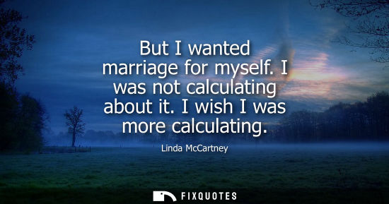 Small: But I wanted marriage for myself. I was not calculating about it. I wish I was more calculating