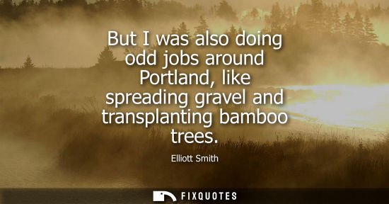 Small: But I was also doing odd jobs around Portland, like spreading gravel and transplanting bamboo trees