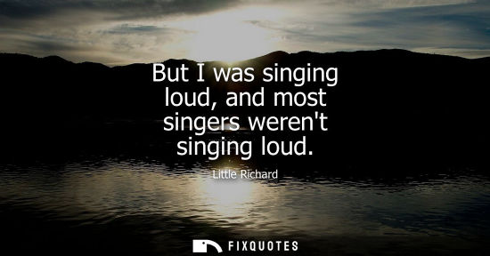 Small: But I was singing loud, and most singers werent singing loud