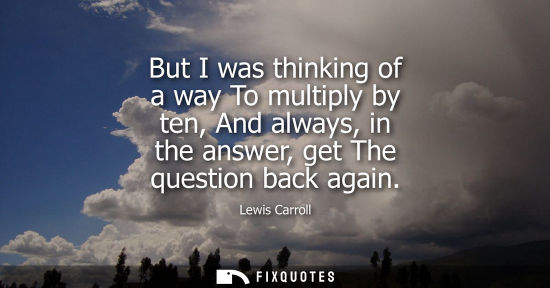 Small: But I was thinking of a way To multiply by ten, And always, in the answer, get The question back again